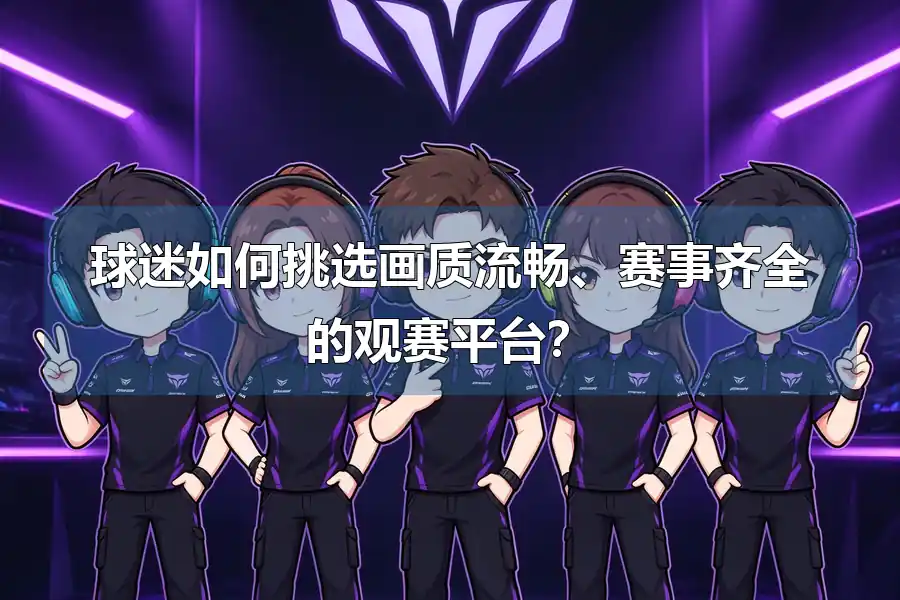 球迷如何挑选画质流畅、赛事齐全的观赛平台？